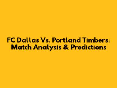 FC Dallas Vs. Portland Timbers: Match Analysis & Predictions
