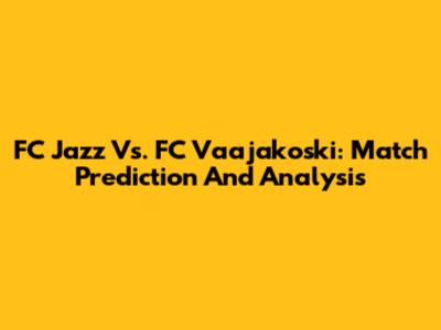 FC Jazz Vs. FC Vaajakoski: Match Prediction And Analysis