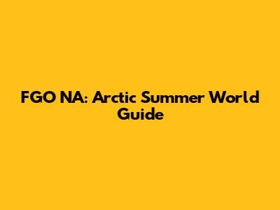 FGO NA: Arctic Summer World Guide