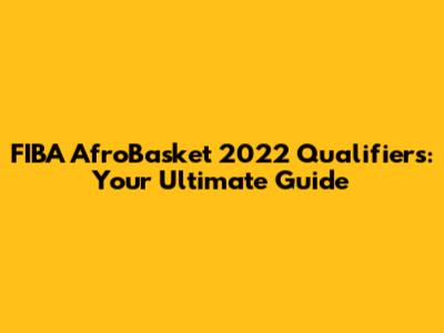 FIBA AfroBasket 2022 Qualifiers: Your Ultimate Guide