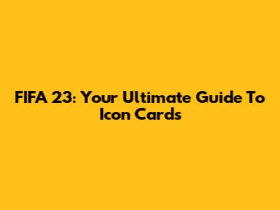 FIFA 23: Your Ultimate Guide To Icon Cards