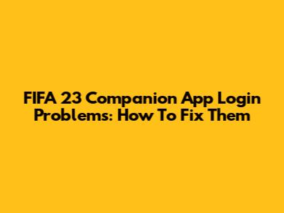 FIFA 23 Companion App Login Problems: How To Fix Them