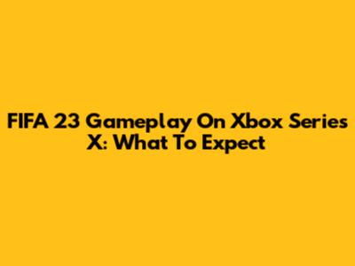 FIFA 23 Gameplay On Xbox Series X: What To Expect