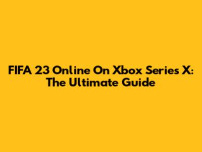 FIFA 23 Online On Xbox Series X: The Ultimate Guide