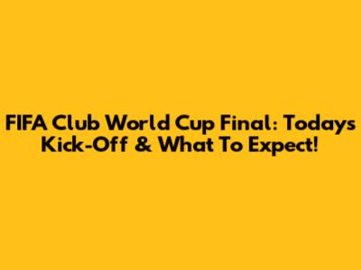 FIFA Club World Cup Final: Today's Kick-Off & What To Expect!