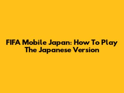 FIFA Mobile Japan: How To Play The Japanese Version