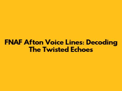 FNAF Afton Voice Lines: Decoding The Twisted Echoes