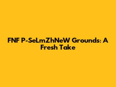 FNF P-SeLmZhNeW Grounds: A Fresh Take
