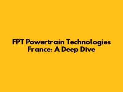 FPT Powertrain Technologies France: A Deep Dive