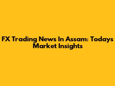 FX Trading News In Assam: Today's Market Insights