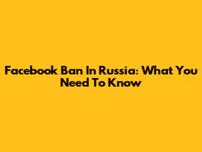 Facebook Ban In Russia: What You Need To Know