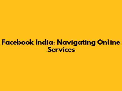 Facebook India: Navigating Online Services
