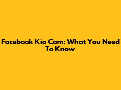 Facebook Kio Com: What You Need To Know