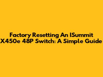 Factory Resetting An ISummit X450e 48P Switch: A Simple Guide
