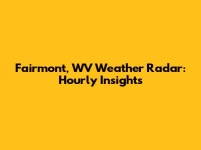 Fairmont, WV Weather Radar: Hourly Insights