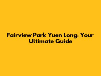 Fairview Park Yuen Long: Your Ultimate Guide