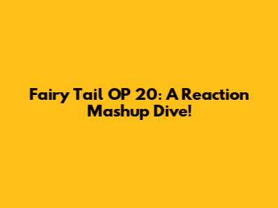 Fairy Tail OP 20: A Reaction Mashup Dive!