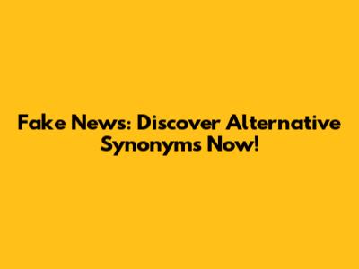Fake News: Discover Alternative Synonyms Now!