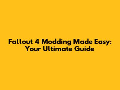 Fallout 4 Modding Made Easy: Your Ultimate Guide