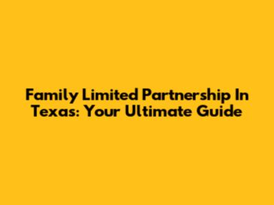 Family Limited Partnership In Texas: Your Ultimate Guide