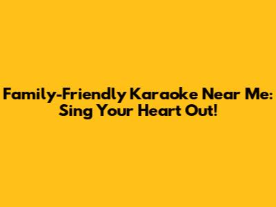 Family-Friendly Karaoke Near Me: Sing Your Heart Out!