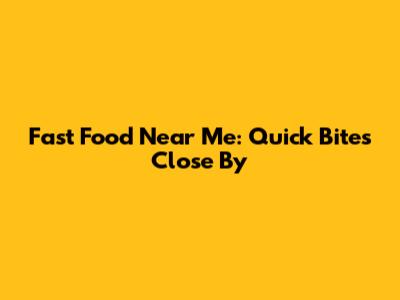 Fast Food Near Me: Quick Bites Close By