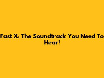 Fast X: The Soundtrack You Need To Hear!