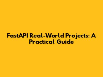 FastAPI Real-World Projects: A Practical Guide