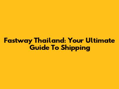 Fastway Thailand: Your Ultimate Guide To Shipping