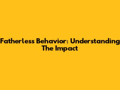Fatherless Behavior: Understanding The Impact