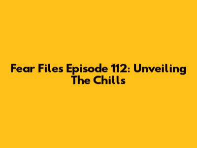 Fear Files Episode 112: Unveiling The Chills
