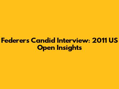 Federer's Candid Interview: 2011 US Open Insights