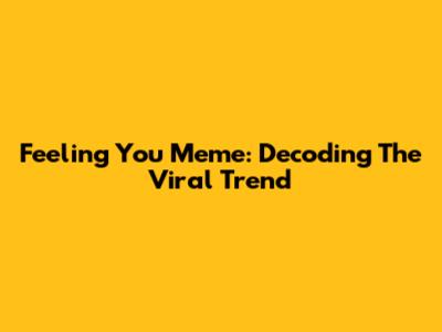 Feeling You Meme: Decoding The Viral Trend