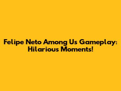 Felipe Neto Among Us Gameplay: Hilarious Moments!