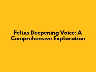 Felix's Deepening Voice: A Comprehensive Exploration