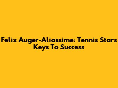 Felix Auger-Aliassime: Tennis Star's Keys To Success