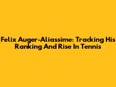 Felix Auger-Aliassime: Tracking His Ranking And Rise In Tennis