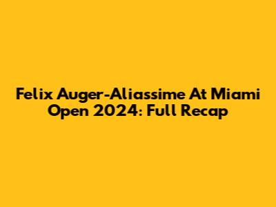 Felix Auger-Aliassime At Miami Open 2024: Full Recap