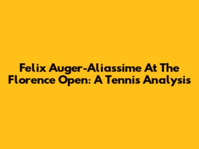 Felix Auger-Aliassime At The Florence Open: A Tennis Analysis