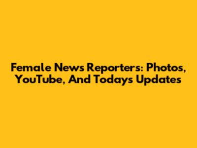 Female News Reporters: Photos, YouTube, And Today's Updates