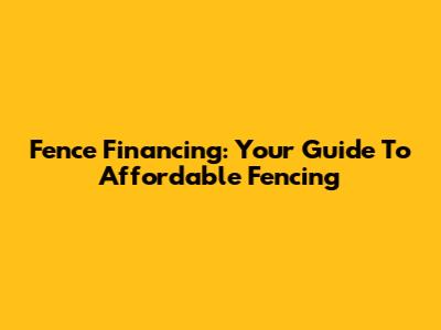 Fence Financing: Your Guide To Affordable Fencing