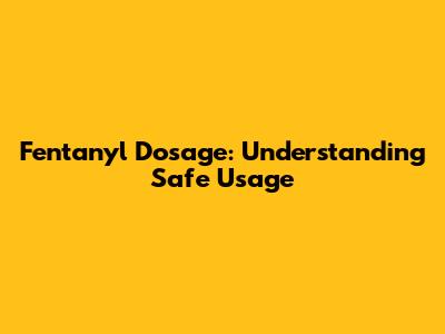 Fentanyl Dosage: Understanding Safe Usage