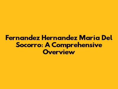 Fernandez Hernandez Maria Del Socorro: A Comprehensive Overview