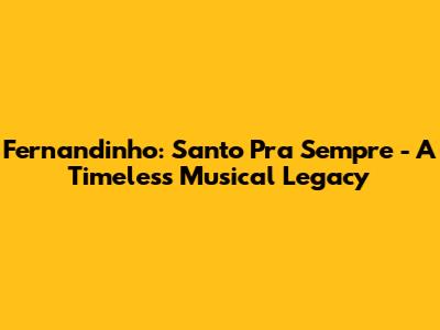 Fernandinho: Santo Pra Sempre - A Timeless Musical Legacy