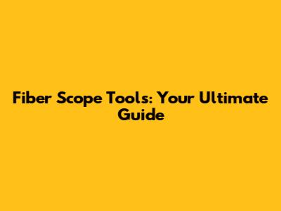 Fiber Scope Tools: Your Ultimate Guide
