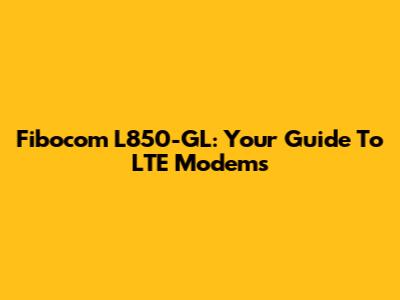 Fibocom L850-GL: Your Guide To LTE Modems