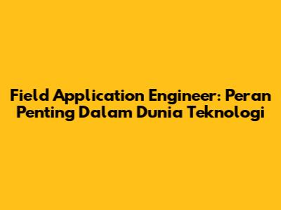 Field Application Engineer: Peran Penting Dalam Dunia Teknologi