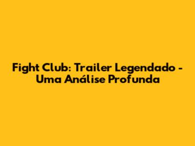 Fight Club: Trailer Legendado - Uma Análise Profunda