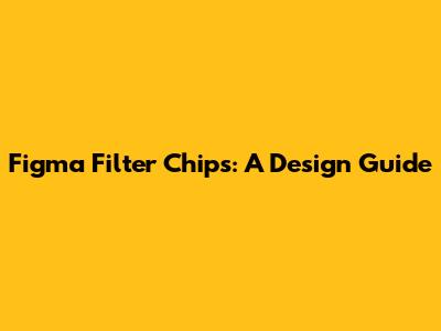 Figma Filter Chips: A Design Guide