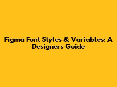 Figma Font Styles & Variables: A Designer's Guide